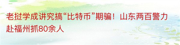 老挝学成讲究搞“比特币”期骗！山东两百警力赴福州抓80余人