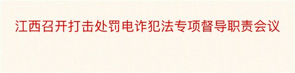 江西召开打击处罚电诈犯法专项督导职责会议