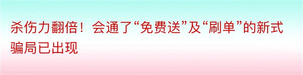 杀伤力翻倍！会通了“免费送”及“刷单”的新式骗局已出现