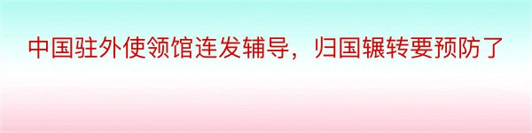 中国驻外使领馆连发辅导，归国辗转要预防了