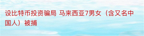 设比特币投资骗局 马来西亚7男女（含又名中国人）被捕