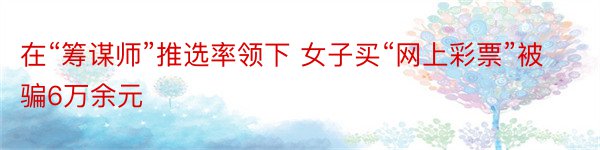 在“筹谋师”推选率领下 女子买“网上彩票”被骗6万余元