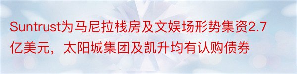 Suntrust为马尼拉栈房及文娱场形势集资2.7亿美元，太阳城集团及凯升均有认购债券