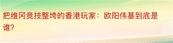 把维冈竞技整垮的香港玩家：欧阳伟基到底是谁？