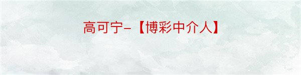 高可宁-【博彩中介人】