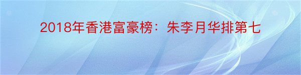 2018年香港富豪榜：朱李月华排第七