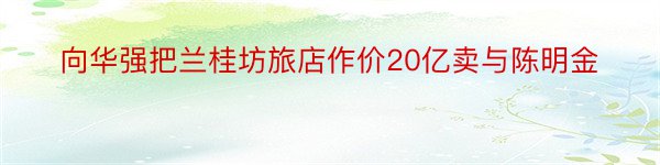 向华强把兰桂坊旅店作价20亿卖与陈明金