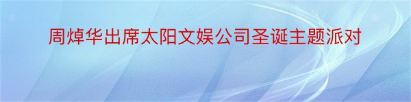 周焯华出席太阳文娱公司圣诞主题派对