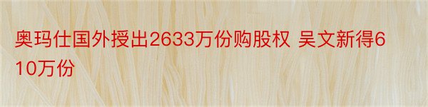 奥玛仕国外授出2633万份购股权 吴文新得610万份