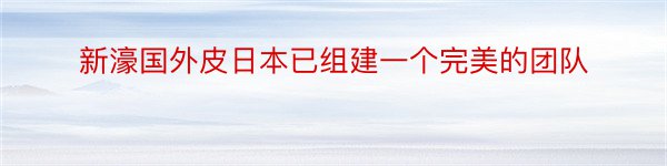 新濠国外皮日本已组建一个完美的团队