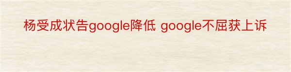 杨受成状告google降低 google不屈获上诉