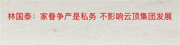 林国泰：家眷争产是私务 不影响云顶集团发展