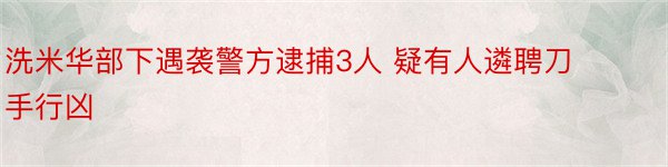 洗米华部下遇袭警方逮捕3人 疑有人遴聘刀手行凶