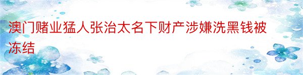 澳门赌业猛人张治太名下财产涉嫌洗黑钱被冻结