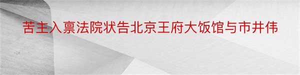 苦主入禀法院状告北京王府大饭馆与市井伟