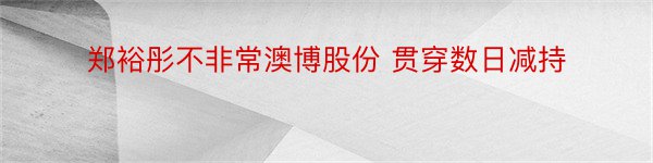 郑裕彤不非常澳博股份 贯穿数日减持