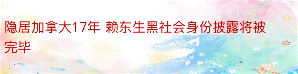 隐居加拿大17年 赖东生黑社会身份披露将被完毕