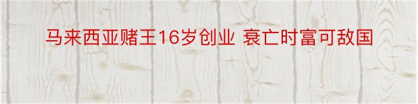 马来西亚赌王16岁创业 衰亡时富可敌国