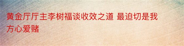 黄金厅厅主李树福谈收效之道 最迫切是我方心爱赌