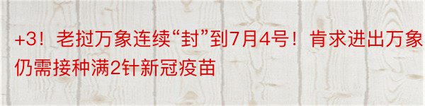 +3！老挝万象连续“封”到7月4号！肯求进出万象仍需接种满2针新冠疫苗