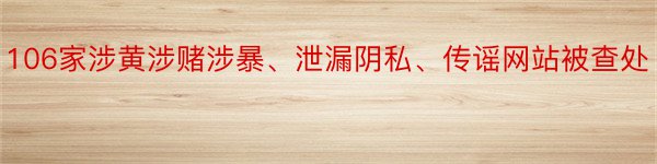 106家涉黄涉赌涉暴、泄漏阴私、传谣网站被查处