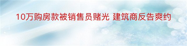 10万购房款被销售员赌光 建筑商反告爽约