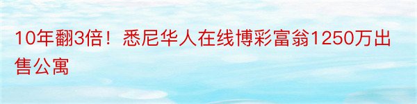 10年翻3倍！悉尼华人在线博彩富翁1250万出售公寓