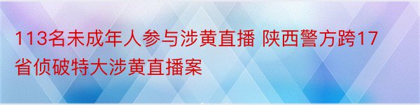 113名未成年人参与涉黄直播 陕西警方跨17省侦破特大涉黄直播案