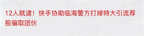 12人就逮！快手协助临海警方打掉特大引流荐股骗取团伙