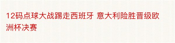 12码点球大战踢走西班牙 意大利险胜晋级欧洲杯决赛