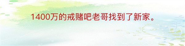 1400万的戒赌吧老哥找到了新家。