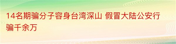 14名期骗分子容身台湾深山 假冒大陆公安行骗千余万