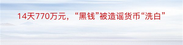 14天770万元，“黑钱”被造谣货币“洗白”