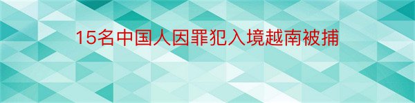 15名中国人因罪犯入境越南被捕