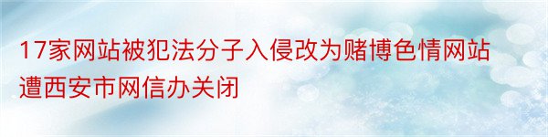 17家网站被犯法分子入侵改为赌博色情网站遭西安市网信办关闭