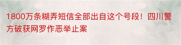 1800万条糊弄短信全部出自这个号段！四川警方破获网罗作恶举止案