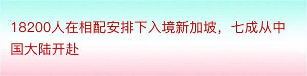 18200人在相配安排下入境新加坡，七成从中国大陆开赴