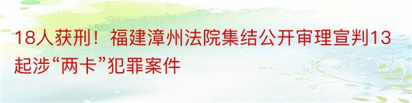 18人获刑！福建漳州法院集结公开审理宣判13起涉“两卡”犯罪案件