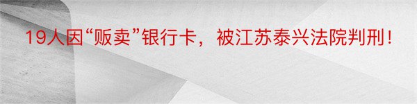 19人因“贩卖”银行卡，被江苏泰兴法院判刑！