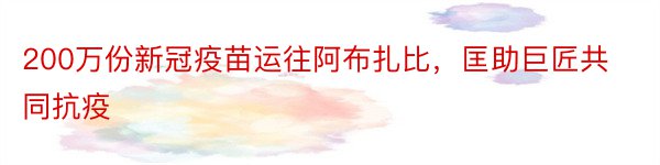 200万份新冠疫苗运往阿布扎比，匡助巨匠共同抗疫