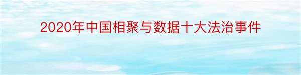 2020年中国相聚与数据十大法治事件