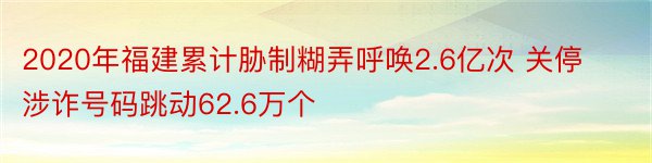 2020年福建累计胁制糊弄呼唤2.6亿次 关停涉诈号码跳动62.6万个