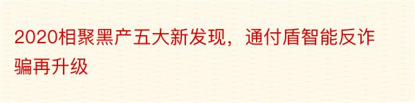 2020相聚黑产五大新发现，通付盾智能反诈骗再升级