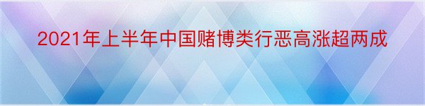 2021年上半年中国赌博类行恶高涨超两成