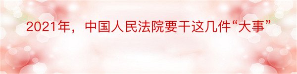 2021年，中国人民法院要干这几件“大事”