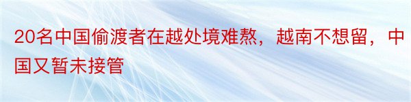 20名中国偷渡者在越处境难熬，越南不想留，中国又暂未接管