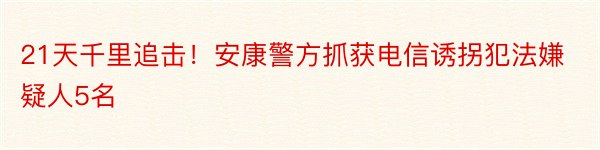 21天千里追击！安康警方抓获电信诱拐犯法嫌疑人5名