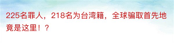 225名罪人，218名为台湾籍，全球骗取首先地竟是这里！？