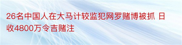 26名中国人在大马计较监犯网罗赌博被抓 日收4800万令吉赌注