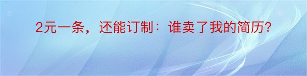 2元一条，还能订制：谁卖了我的简历？